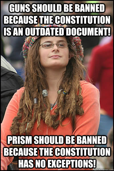 Guns should be banned because the constitution is an outdated document! PRISM should be banned because the constitution has no exceptions!  College Liberal