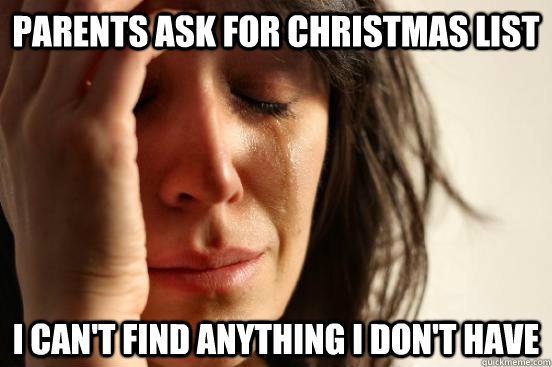 PARENTS ASK FOR CHRISTMAS LIST I CAN'T FIND ANYTHING I DON'T HAVE   First World Problems