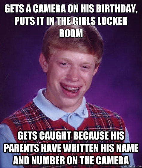 gets a camera on his birthday,
puts it in the girls locker room
 gets caught because his parents have written his name and number on the camera  Bad Luck Brian