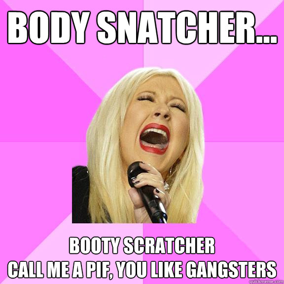 body snatcher... booty scratcher
call me a pif, you like gangsters  Wrong Lyrics Christina