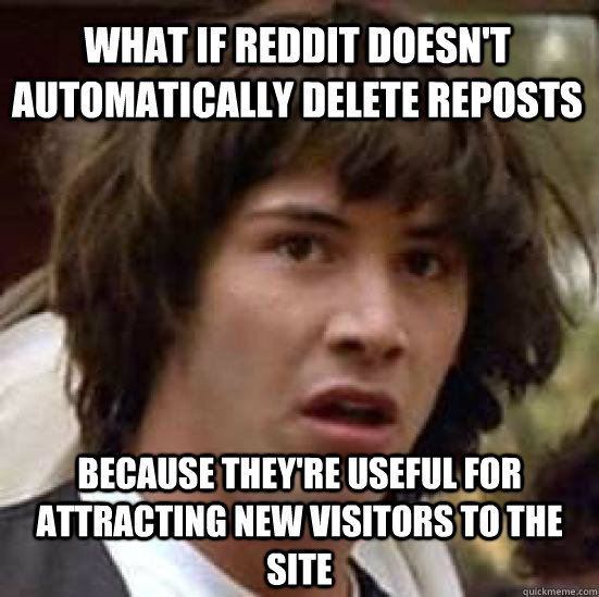 What if reddit doesn't automatically delete reposts because they're useful for attracting new visitors to the site  conspiracy keanu