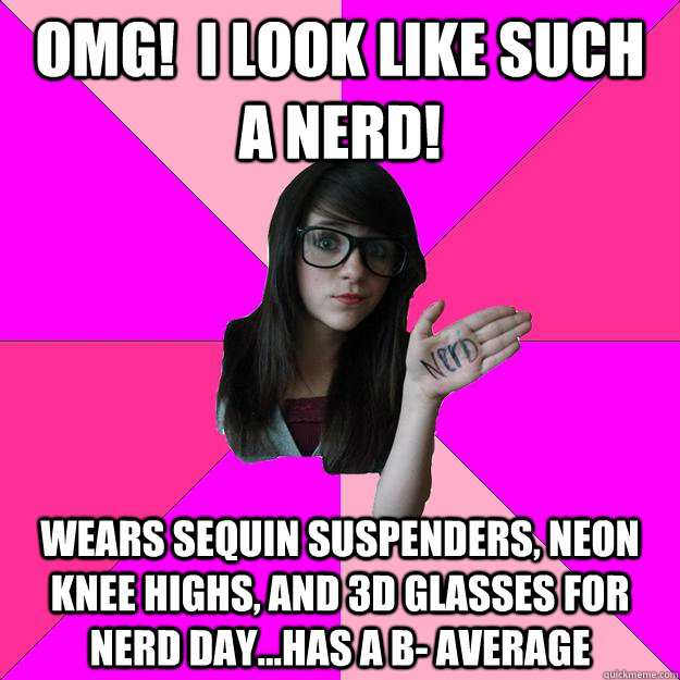 OMG!  I look like such a nerd! Wears sequin suspenders, neon knee highs, and 3d glasses for Nerd Day...Has a b- average  Idiot Nerd Girl