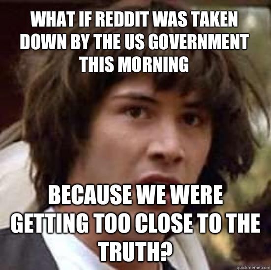 What if reddit was taken down by the US government this morning Because we were getting too close to the truth?  conspiracy keanu