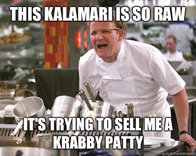 this kalamari is so raw it's trying to sell me a krabby patty  Chef Ramsay