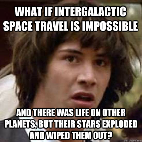 What if intergalactic space travel is impossible and there was life on other planets, but their stars exploded and wiped them out? - What if intergalactic space travel is impossible and there was life on other planets, but their stars exploded and wiped them out?  conspiracy keanu