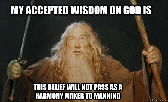 My accepted wisdom on God is this belief will not pass as a harmony maker to mankind - My accepted wisdom on God is this belief will not pass as a harmony maker to mankind  colorado school of mines of moria