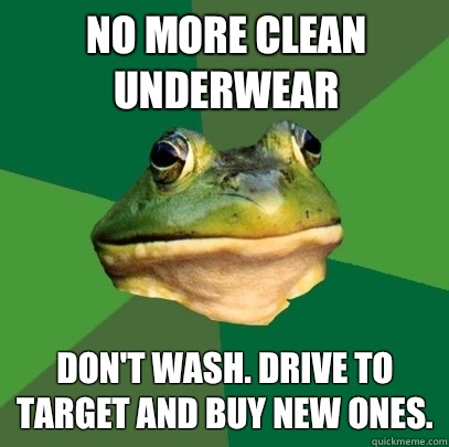 No more clean underwear Don't wash. Drive to Target and buy new ones. - No more clean underwear Don't wash. Drive to Target and buy new ones.  Foul Bachelor Frog