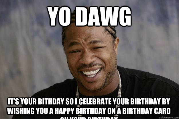 yo dawg it's your bithday so i celebrate your birthday by wishing you a happy birthday on a birthday card on your birthday - yo dawg it's your bithday so i celebrate your birthday by wishing you a happy birthday on a birthday card on your birthday  Xzibit meme 2