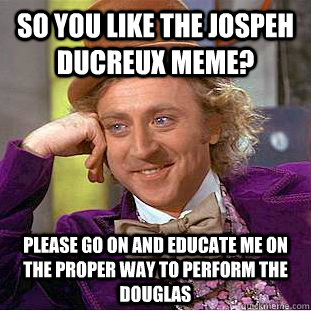 So you like the Jospeh Ducreux Meme? Please go on and educate me on the proper way to perform the douglas  Condescending Wonka