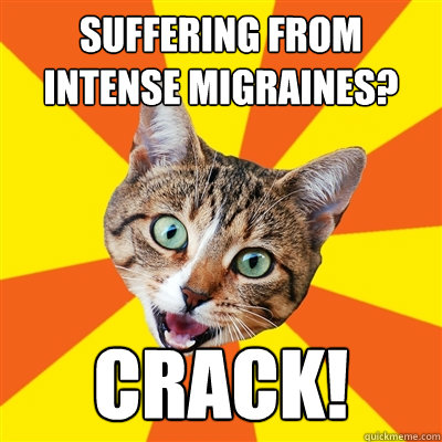 suffering from intense migraines? crack!  Bad Advice Cat