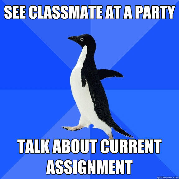 see classmate at a party talk about current assignment - see classmate at a party talk about current assignment  Socially Awkward Penguin