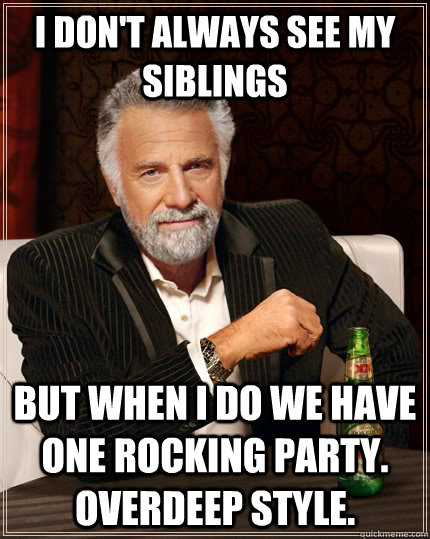 I don't always see my Siblings  But when I do we have one rocking party. Overdeep Style.   The Most Interesting Man In The World