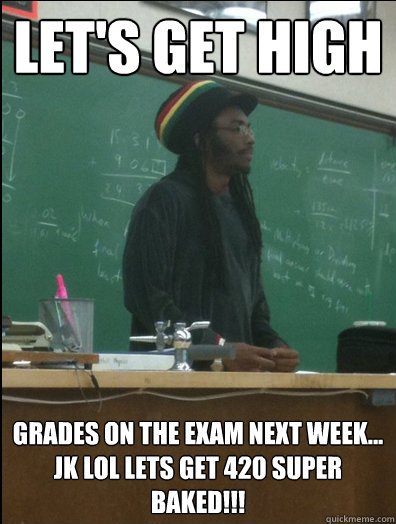 Let's get high grades on the exam next week...
JK LOL lets get 420 SUPER BAKED!!!  Rasta Science Teacher