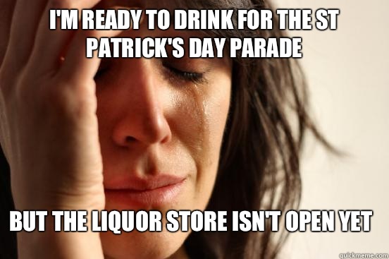 I'm ready to drink for the st Patrick's day parade But the liquor store isn't open yet   First World Problems