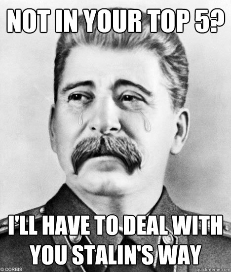 Not in your top 5? I'll have to deal with you Stalin's way - Not in your top 5? I'll have to deal with you Stalin's way  Sad Stalin