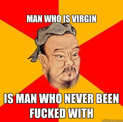 
MAN WHO IS VIRGIN IS MAN WHO NEVER BEEN FUCKED WITH  Confucius says