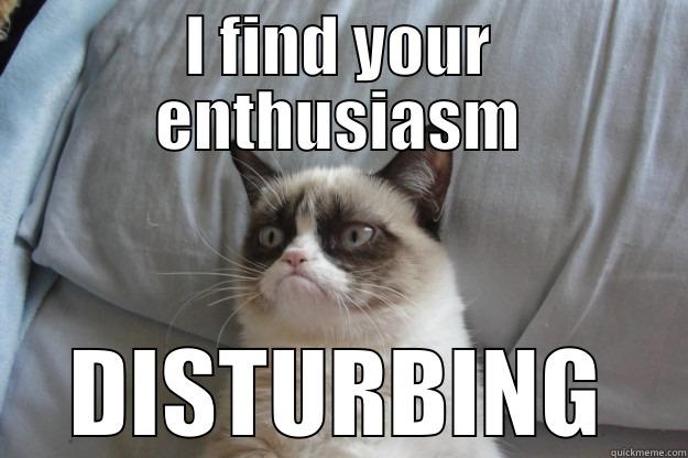 too much happy - I FIND YOUR ENTHUSIASM DISTURBING Grumpy Cat