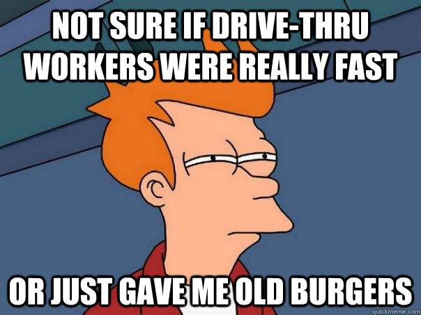 Not sure if drive-thru workers were really fast or just gave me old burgers  Futurama Fry