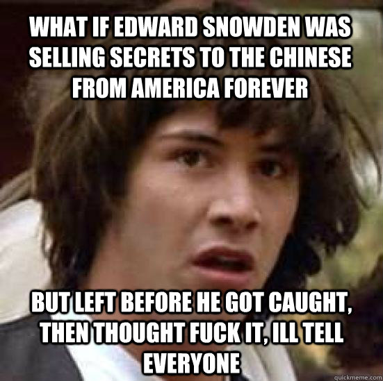 What if edward snowden was selling secrets to the Chinese from america forever but left before he got caught, then thought fuck it, ill tell everyone  conspiracy keanu