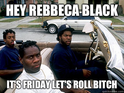 Hey rebbeca black  It's Friday let's roll bitch  