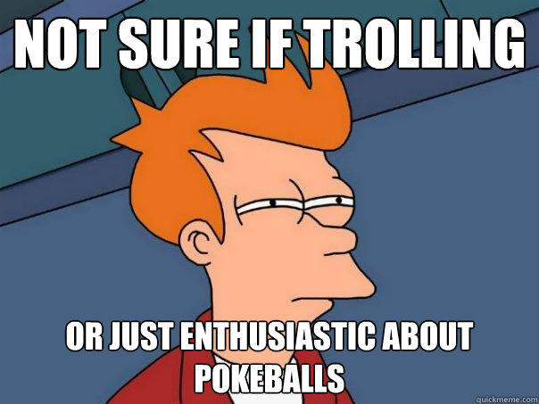 Not sure if trolling Or just enthusiastic about pokeballs  Futurama Fry