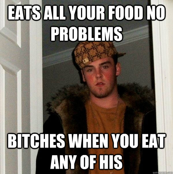 eats all your food no problems bitches when you eat ANY of his  Scumbag Steve