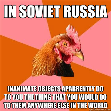 in soviet russia inanimate objects aparrently do to you the thing that you would do to them anywhere else in the world  Anti-Joke Chicken