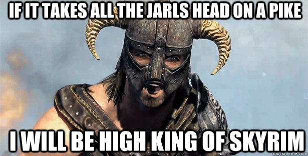 If it takes all the Jarls head on a pike I will be high king of skyrim  skyrim