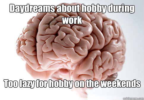 Daydreams about hobby during work Too lazy for hobby on the weekends  Scumbag Brain