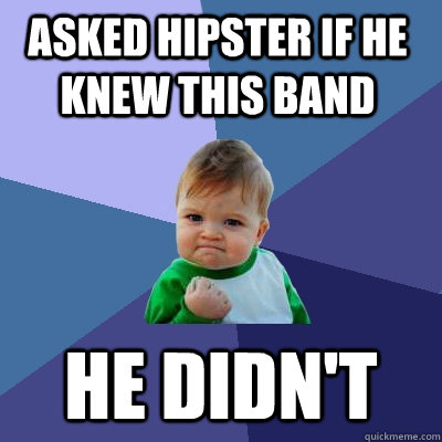 Asked hipster if he knew this band he didn't  Success Kid