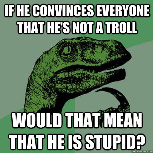 If he convinces everyone that he's not a troll would that mean that he is stupid? - If he convinces everyone that he's not a troll would that mean that he is stupid?  Philosoraptor