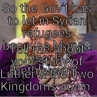 Bad theology - SO THE GOV'T HAS TO LET IN SYRIAN REFUGEES BECAUSE MARY & JOSEPH & BETHLEHEM?  TELL ME ABOUT YOUR STUDY OF LUTHER & THE TWO KINGDOMS AGAIN. Condescending Wonka