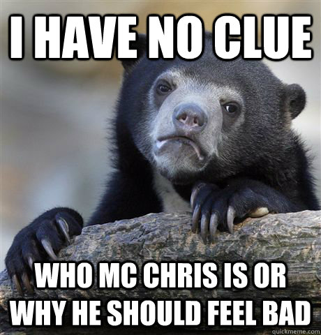 I have no clue who mc chris is or why he should feel bad  Confession Bear