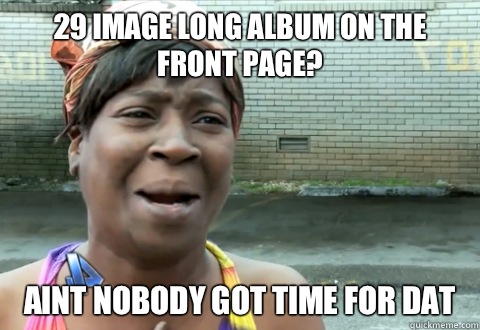 29 Image long album on the front page? Aint nobody got time for dat - 29 Image long album on the front page? Aint nobody got time for dat  aint nobody got time