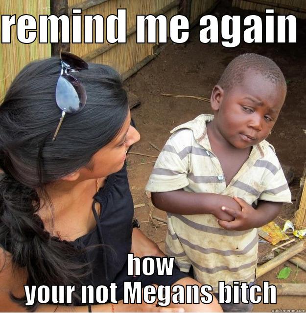 REMIND ME AGAIN  HOW YOUR NOT MEGANS BITCH Skeptical Third World Kid