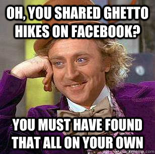 Oh, you shared Ghetto Hikes on facebook? You must have found that all on your own  Condescending Wonka