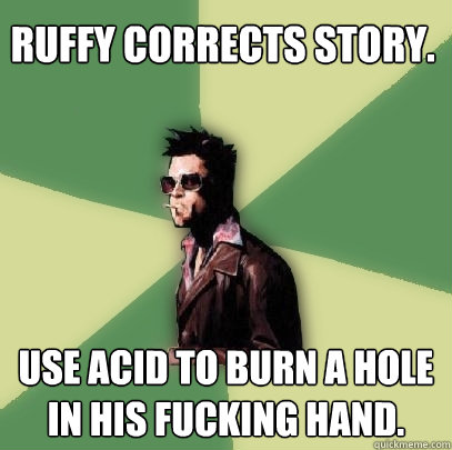 Ruffy corrects story. Use acid to burn a hole in his fucking hand.  Helpful Tyler Durden