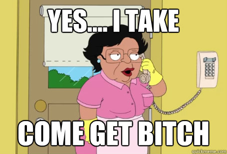 Yes.... I take Come Get Bitch  Consuela