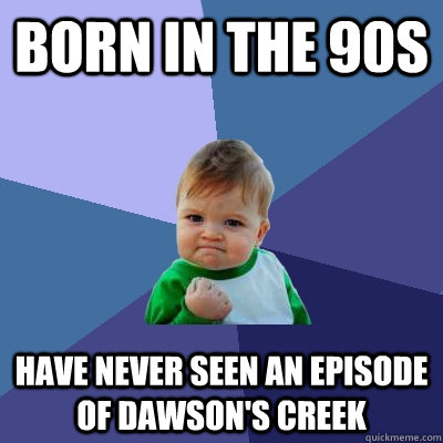 born in the 90s have never seen an episode of dawson's creek - born in the 90s have never seen an episode of dawson's creek  Success Kid