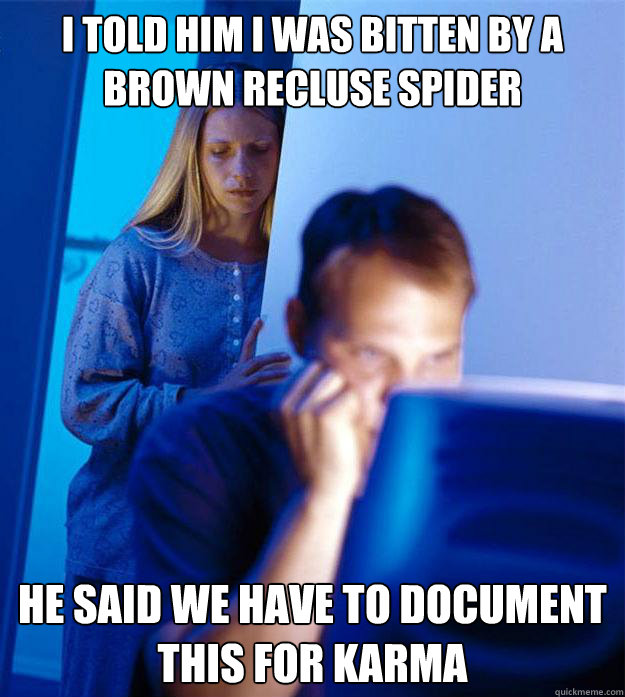 I told him I was bitten by a brown recluse spider He said we have to document this for karma  Redditors Wife