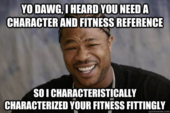 Yo dawg, I heard you need a character and fitness reference So I characteristically characterized your fitness fittingly   YO DAWG