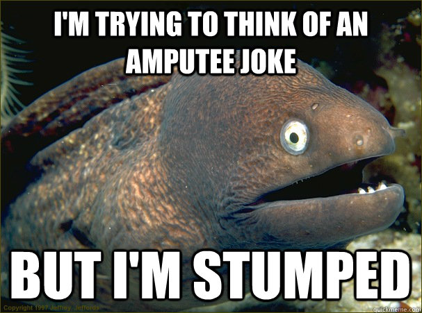 I'm trying to think of an amputee joke But I'm stumped - I'm trying to think of an amputee joke But I'm stumped  Bad Joke Eel