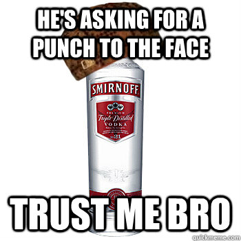 He's asking for a punch to the face trust me bro  Scumbag Alcohol