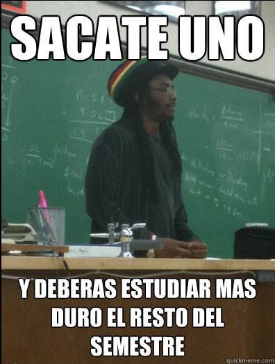 sacate uno y deberas estudiar mas duro el resto del semestre  Rasta Science Teacher