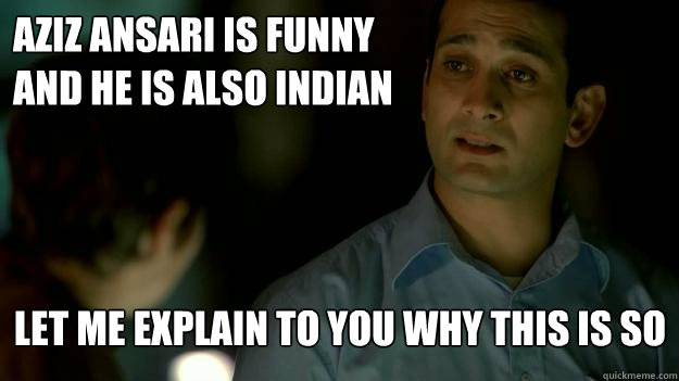 AZIZ ANSARI IS FUNNY AND HE IS ALSO INDIAN LET ME EXPLAIN TO YOU WHY THIS IS SO  