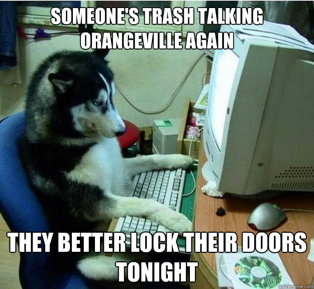someone's trash talking orangeville again they better lock their doors tonight  Disapproving Dog