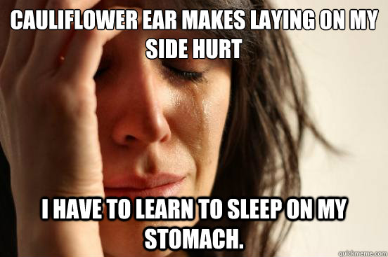 cauliflower ear makes laying on my side hurt I have to learn to sleep on my stomach.  - cauliflower ear makes laying on my side hurt I have to learn to sleep on my stomach.   First World Problems