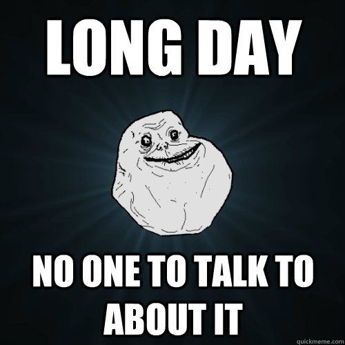 Long day no one to talk to about it - Long day no one to talk to about it  Forever Alone