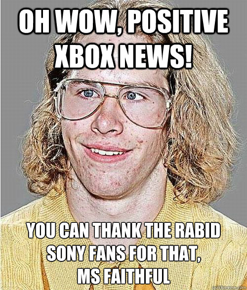 Oh wow, positive Xbox news! You can thank the rabid Sony fans for that, 
MS faithful  NeoGAF Asshole