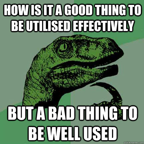 How is it a good thing to be utilised effectively But a bad thing to be well used  Philosoraptor